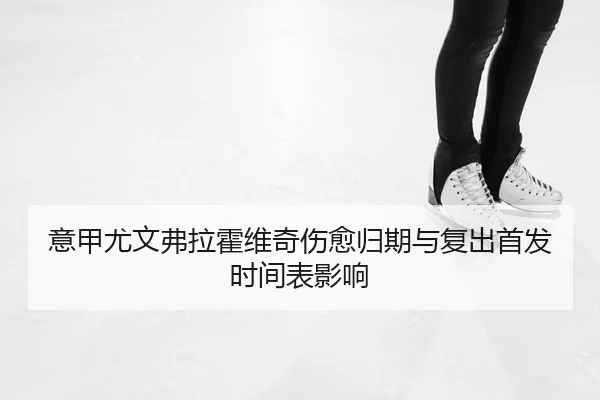 意甲尤文弗拉霍维奇伤愈归期与复出首发时间表影响