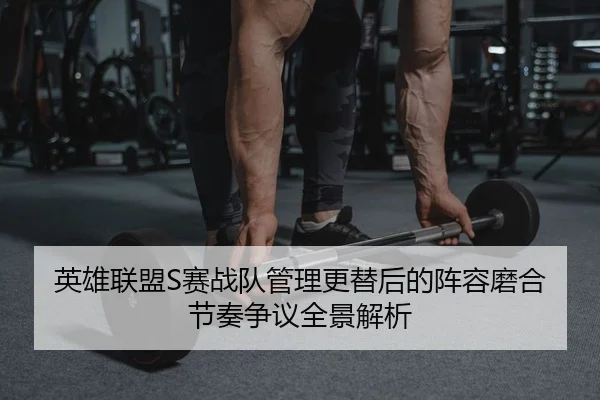 英雄联盟S赛战队管理更替后的阵容磨合节奏争议全景解析