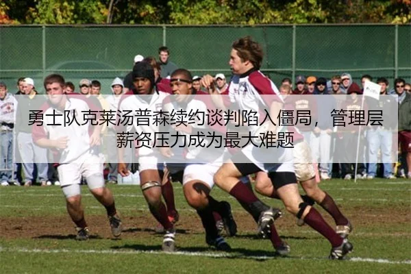 勇士队克莱汤普森续约谈判陷入僵局，管理层薪资压力成为最大难题
